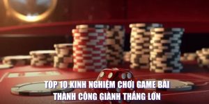 Top 10 Kinh Nghiệm Chơi Game Bài Thành Công Thắng Lớn